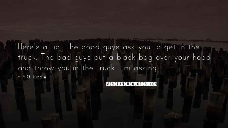 A.G. Riddle Quotes: Here's a tip. The good guys ask you to get in the truck. The bad guys put a black bag over your head and throw you in the truck. I'm asking.