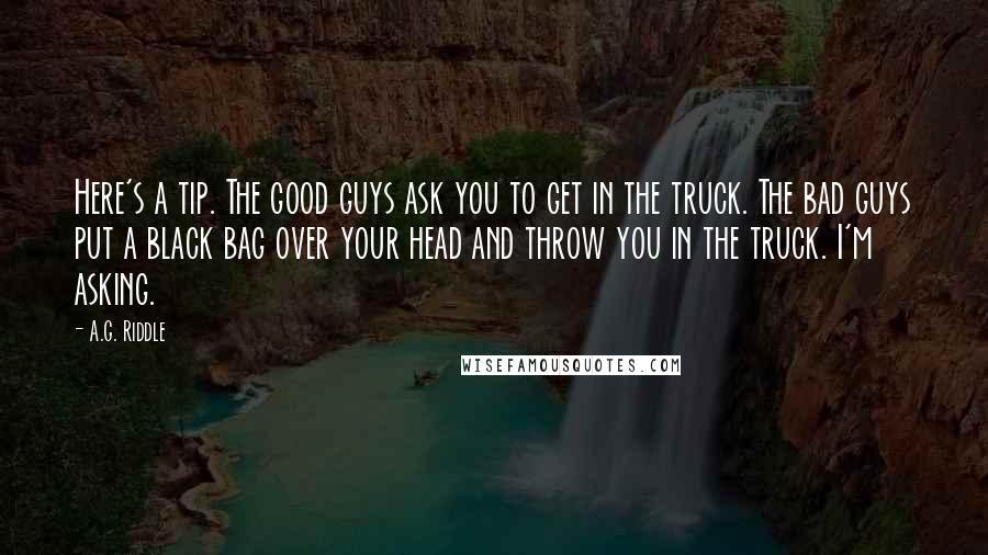 A.G. Riddle Quotes: Here's a tip. The good guys ask you to get in the truck. The bad guys put a black bag over your head and throw you in the truck. I'm asking.