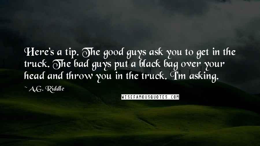 A.G. Riddle Quotes: Here's a tip. The good guys ask you to get in the truck. The bad guys put a black bag over your head and throw you in the truck. I'm asking.