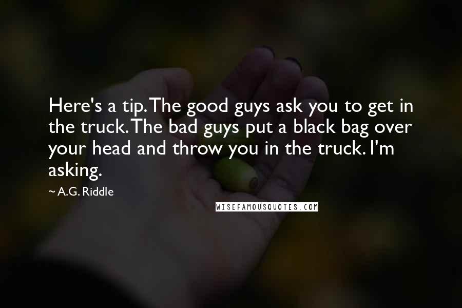 A.G. Riddle Quotes: Here's a tip. The good guys ask you to get in the truck. The bad guys put a black bag over your head and throw you in the truck. I'm asking.