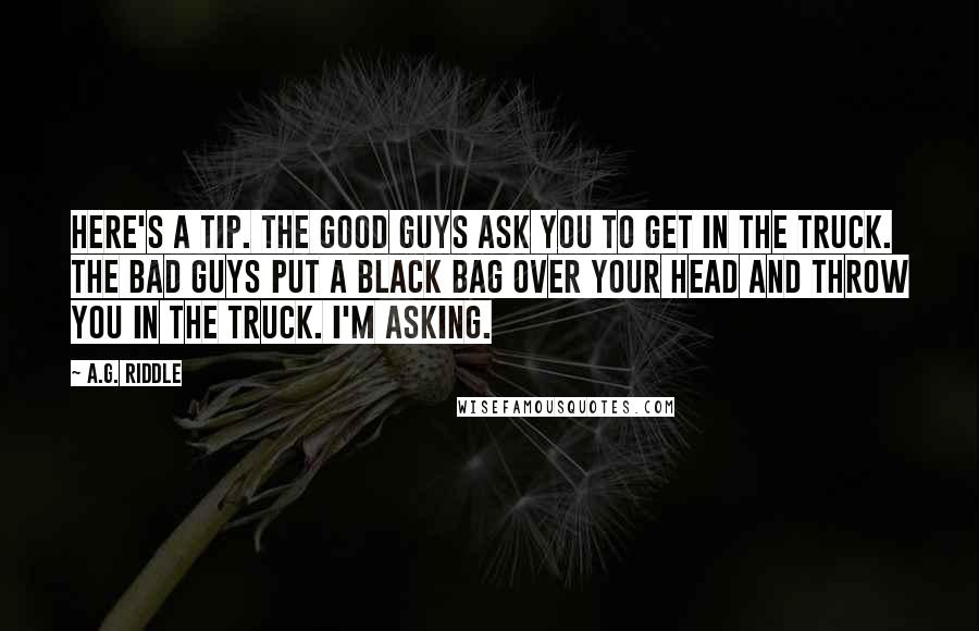 A.G. Riddle Quotes: Here's a tip. The good guys ask you to get in the truck. The bad guys put a black bag over your head and throw you in the truck. I'm asking.