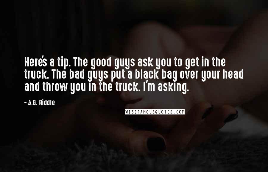 A.G. Riddle Quotes: Here's a tip. The good guys ask you to get in the truck. The bad guys put a black bag over your head and throw you in the truck. I'm asking.