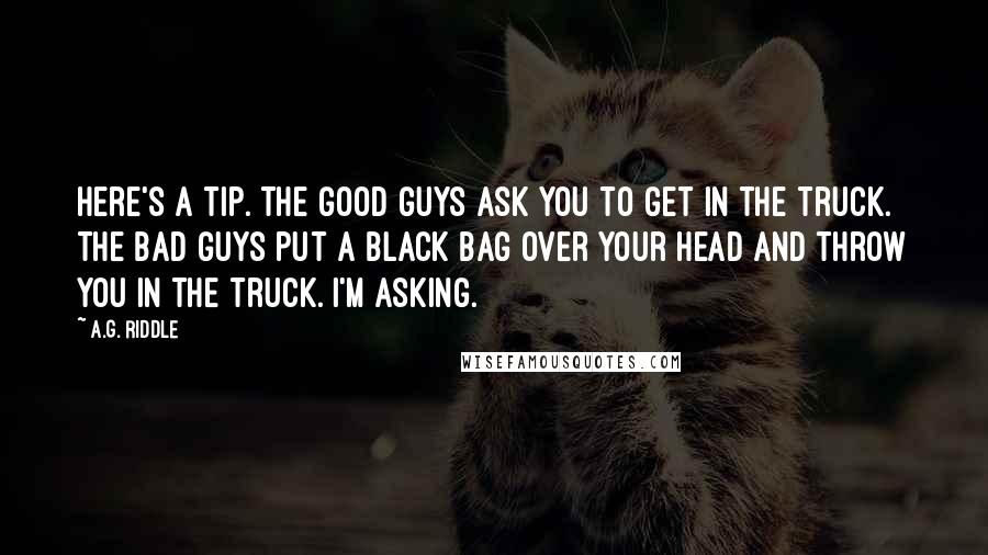 A.G. Riddle Quotes: Here's a tip. The good guys ask you to get in the truck. The bad guys put a black bag over your head and throw you in the truck. I'm asking.