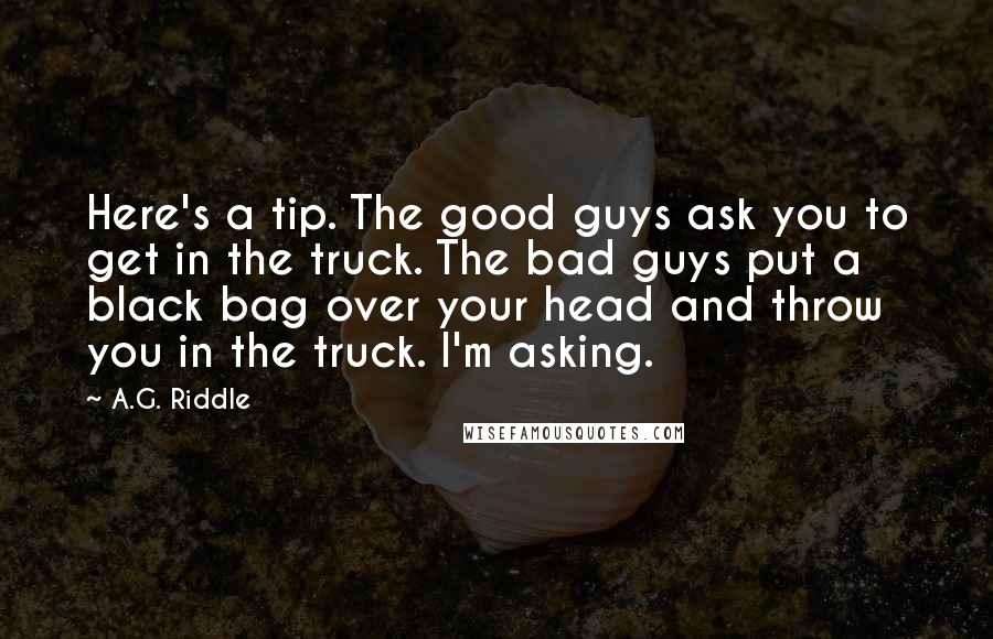 A.G. Riddle Quotes: Here's a tip. The good guys ask you to get in the truck. The bad guys put a black bag over your head and throw you in the truck. I'm asking.