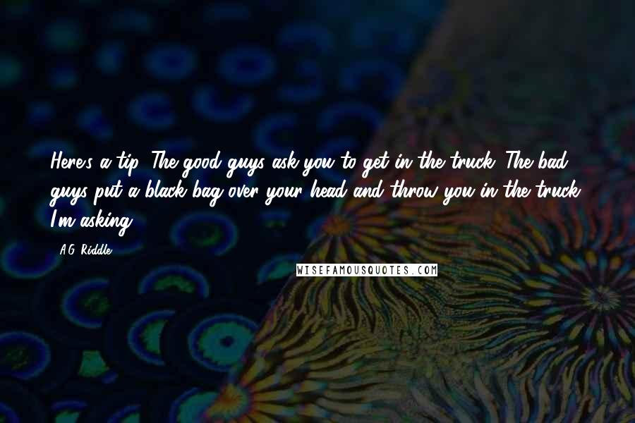 A.G. Riddle Quotes: Here's a tip. The good guys ask you to get in the truck. The bad guys put a black bag over your head and throw you in the truck. I'm asking.