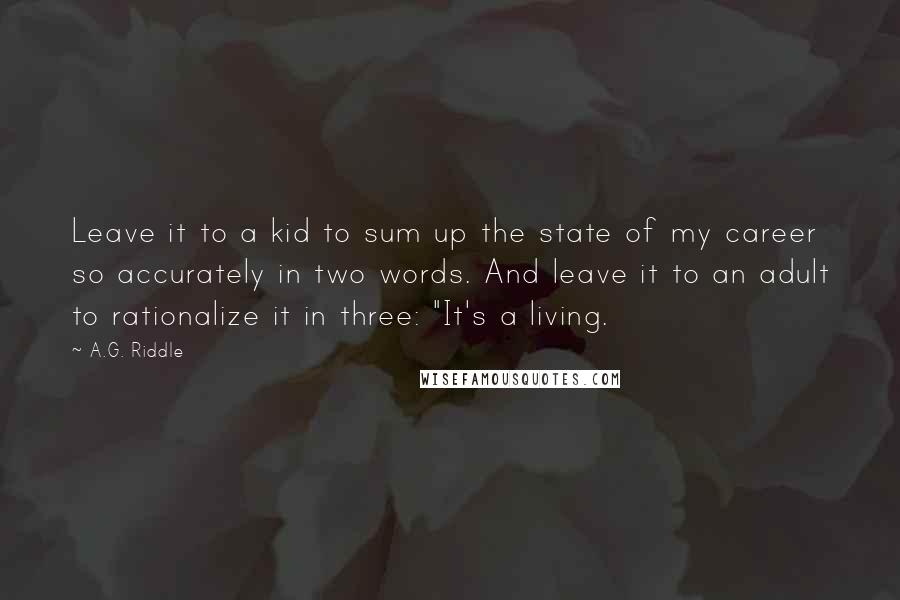 A.G. Riddle Quotes: Leave it to a kid to sum up the state of my career so accurately in two words. And leave it to an adult to rationalize it in three: "It's a living.