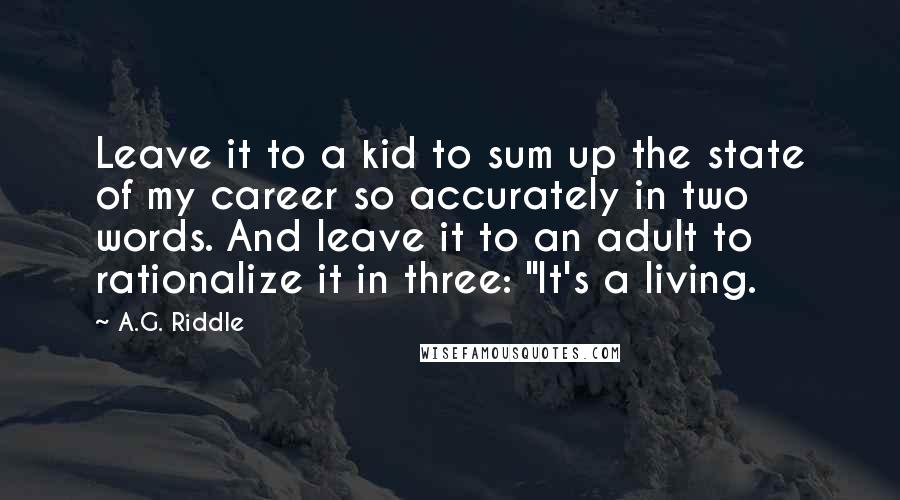 A.G. Riddle Quotes: Leave it to a kid to sum up the state of my career so accurately in two words. And leave it to an adult to rationalize it in three: "It's a living.