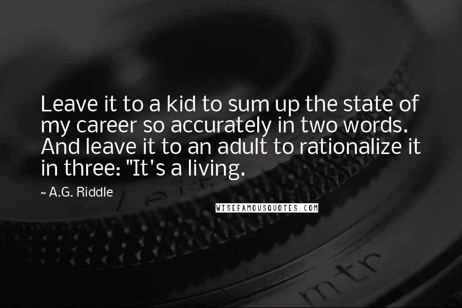 A.G. Riddle Quotes: Leave it to a kid to sum up the state of my career so accurately in two words. And leave it to an adult to rationalize it in three: "It's a living.