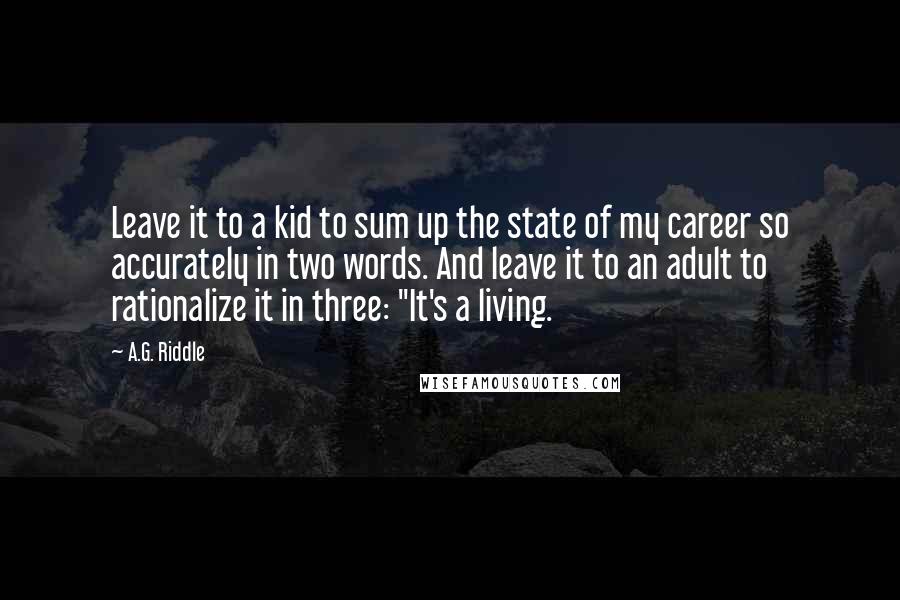 A.G. Riddle Quotes: Leave it to a kid to sum up the state of my career so accurately in two words. And leave it to an adult to rationalize it in three: "It's a living.