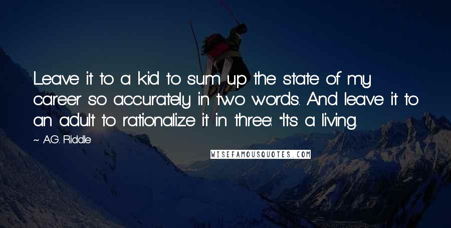 A.G. Riddle Quotes: Leave it to a kid to sum up the state of my career so accurately in two words. And leave it to an adult to rationalize it in three: "It's a living.