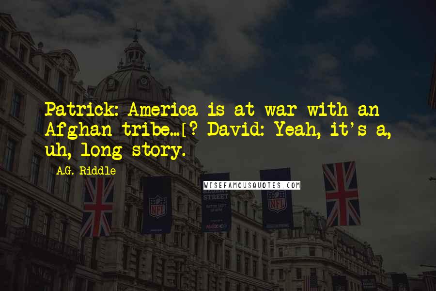 A.G. Riddle Quotes: Patrick: America is at war with an Afghan tribe...[?]David: Yeah, it's a, uh, long story.