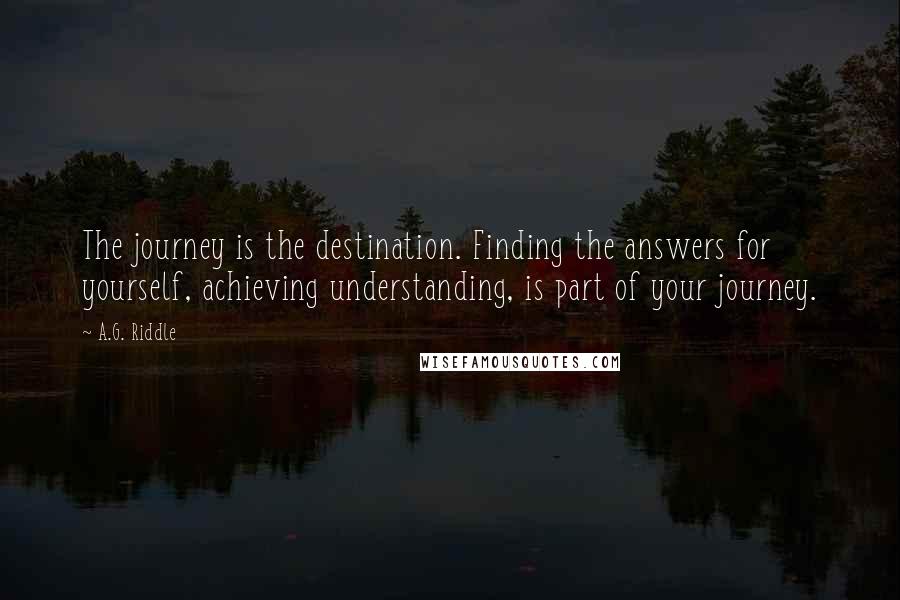 A.G. Riddle Quotes: The journey is the destination. Finding the answers for yourself, achieving understanding, is part of your journey.
