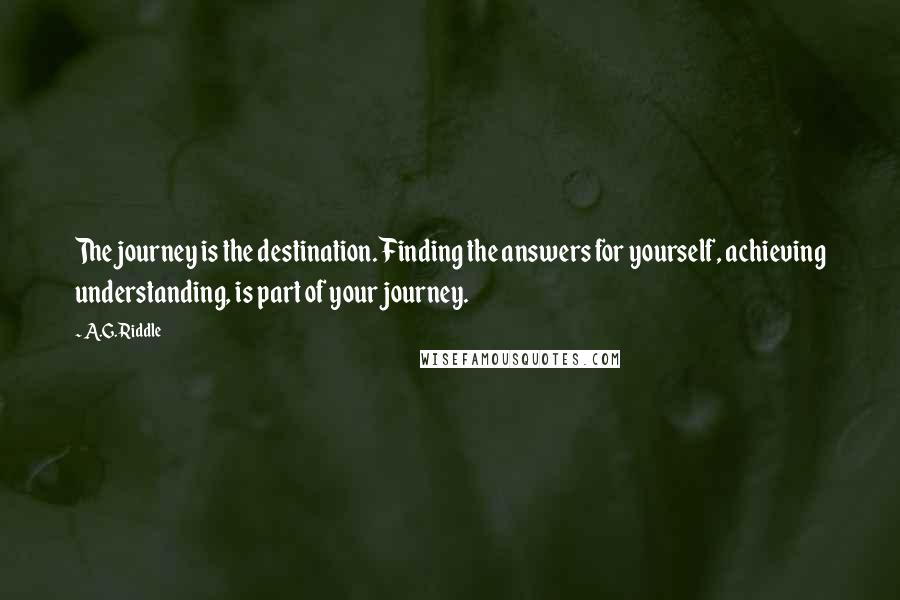 A.G. Riddle Quotes: The journey is the destination. Finding the answers for yourself, achieving understanding, is part of your journey.