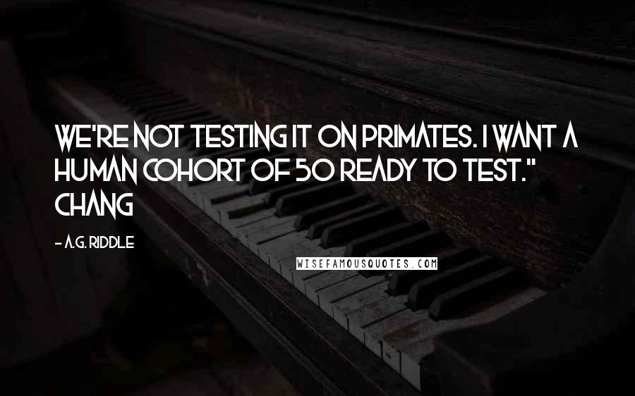 A.G. Riddle Quotes: We're not testing it on primates. I want a human cohort of 50 ready to test." Chang