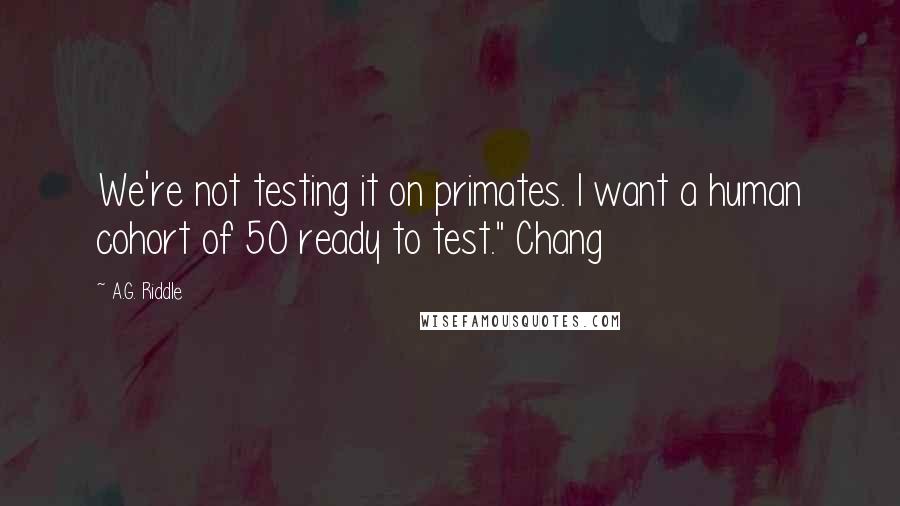 A.G. Riddle Quotes: We're not testing it on primates. I want a human cohort of 50 ready to test." Chang