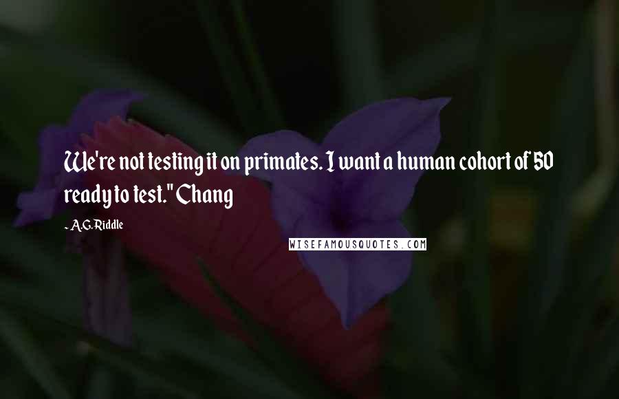 A.G. Riddle Quotes: We're not testing it on primates. I want a human cohort of 50 ready to test." Chang