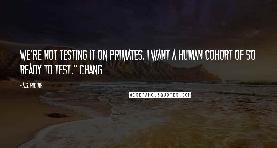 A.G. Riddle Quotes: We're not testing it on primates. I want a human cohort of 50 ready to test." Chang