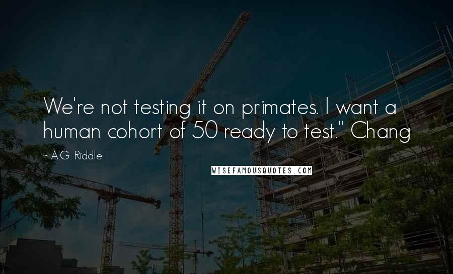 A.G. Riddle Quotes: We're not testing it on primates. I want a human cohort of 50 ready to test." Chang