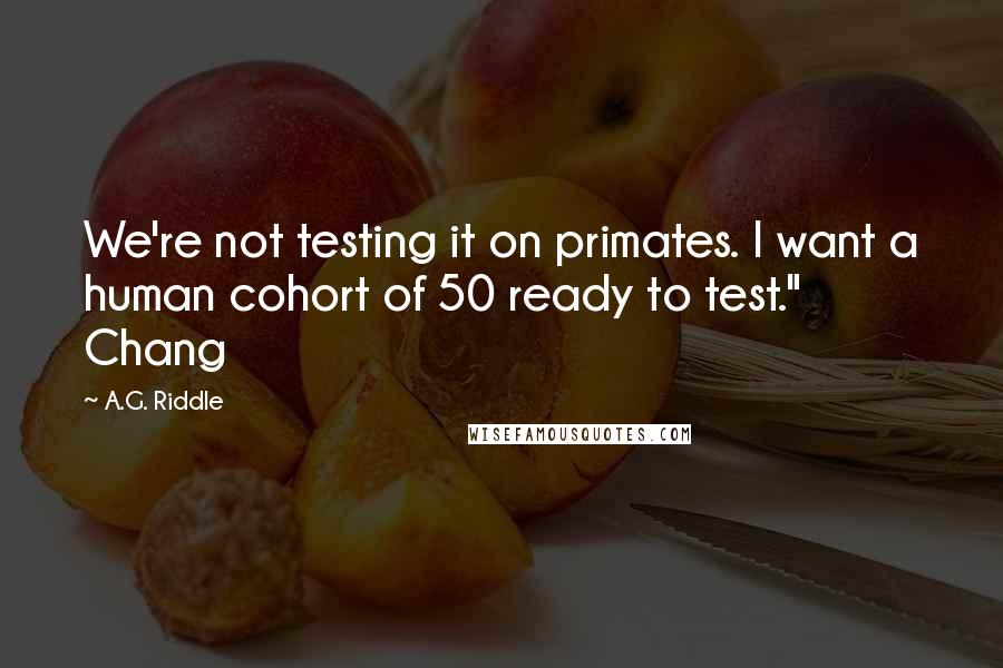 A.G. Riddle Quotes: We're not testing it on primates. I want a human cohort of 50 ready to test." Chang