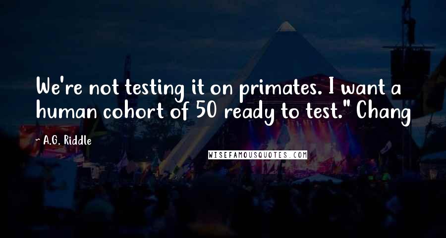 A.G. Riddle Quotes: We're not testing it on primates. I want a human cohort of 50 ready to test." Chang