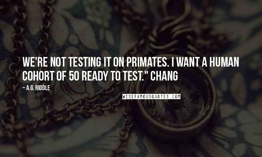 A.G. Riddle Quotes: We're not testing it on primates. I want a human cohort of 50 ready to test." Chang