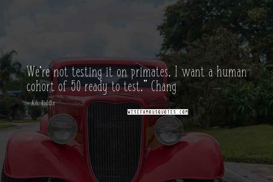 A.G. Riddle Quotes: We're not testing it on primates. I want a human cohort of 50 ready to test." Chang