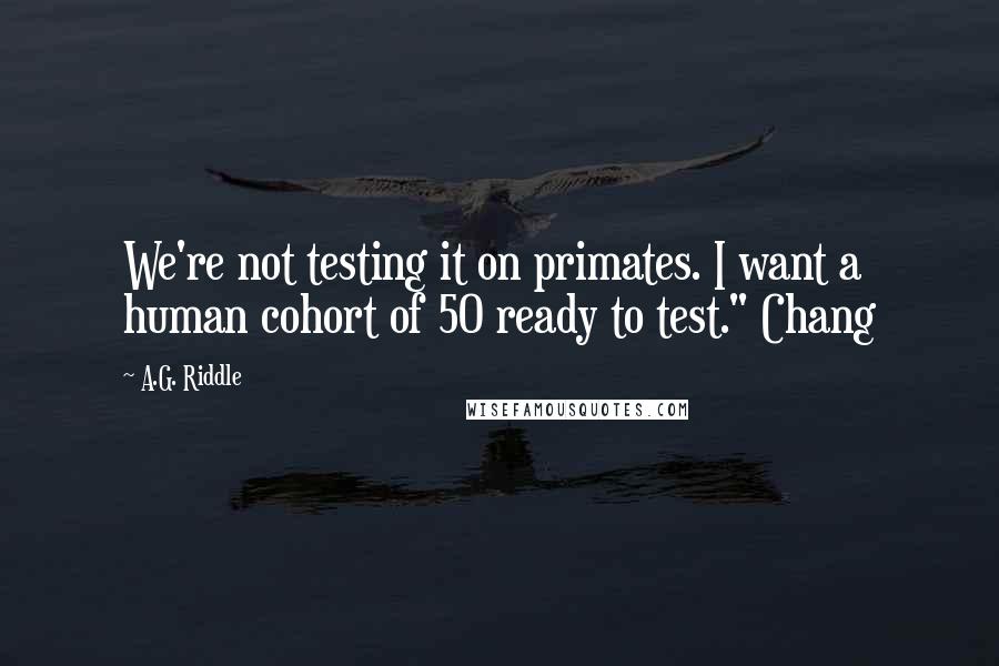 A.G. Riddle Quotes: We're not testing it on primates. I want a human cohort of 50 ready to test." Chang