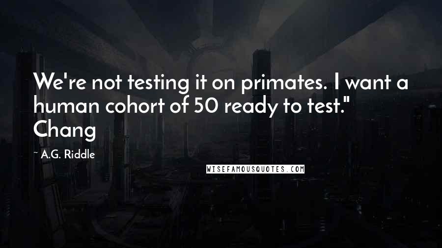 A.G. Riddle Quotes: We're not testing it on primates. I want a human cohort of 50 ready to test." Chang