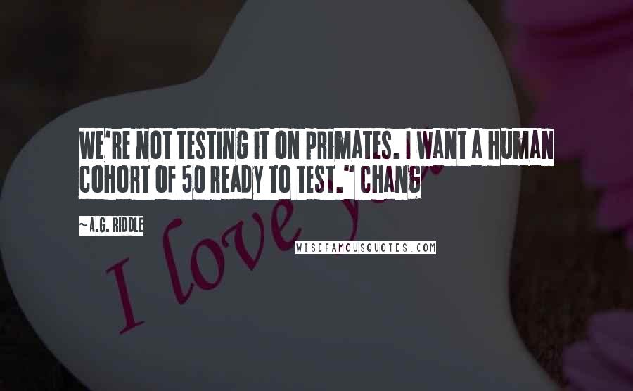 A.G. Riddle Quotes: We're not testing it on primates. I want a human cohort of 50 ready to test." Chang