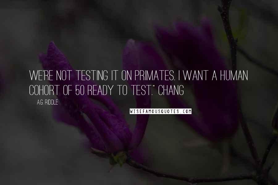 A.G. Riddle Quotes: We're not testing it on primates. I want a human cohort of 50 ready to test." Chang