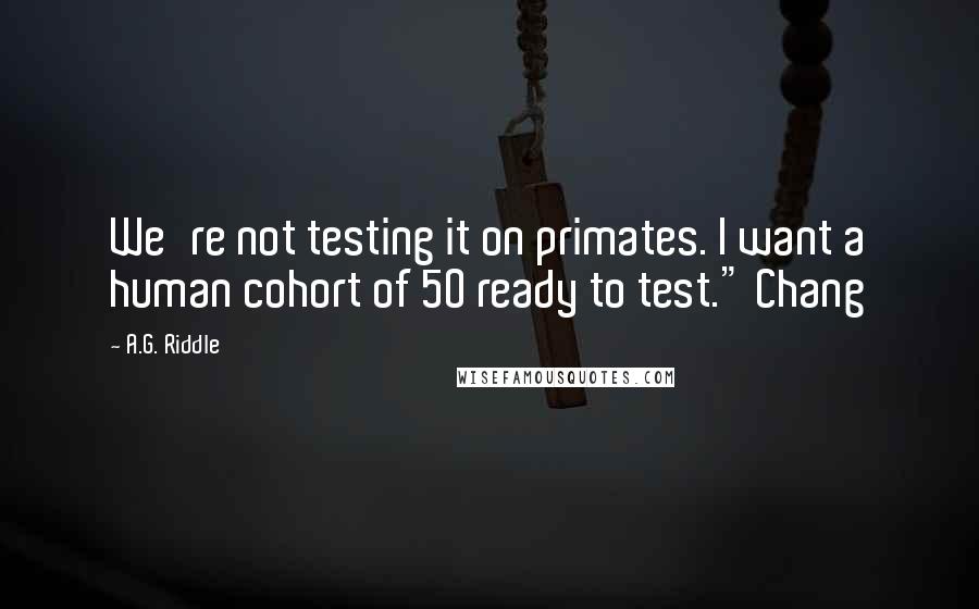 A.G. Riddle Quotes: We're not testing it on primates. I want a human cohort of 50 ready to test." Chang