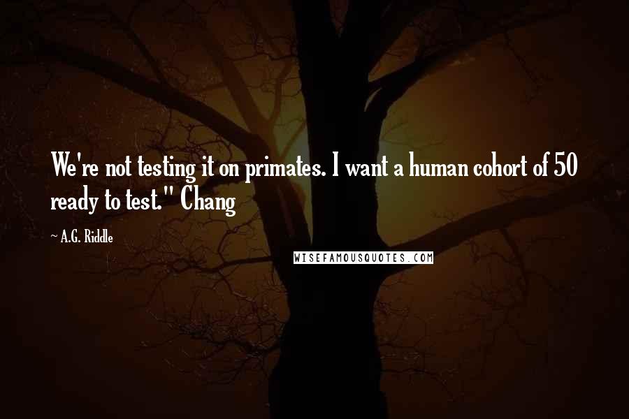 A.G. Riddle Quotes: We're not testing it on primates. I want a human cohort of 50 ready to test." Chang