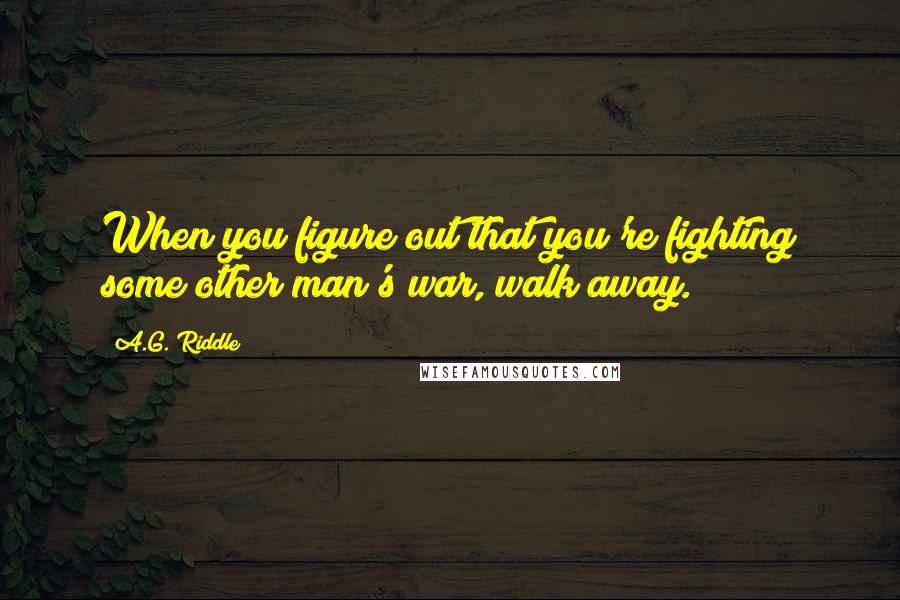 A.G. Riddle Quotes: When you figure out that you're fighting some other man's war, walk away.