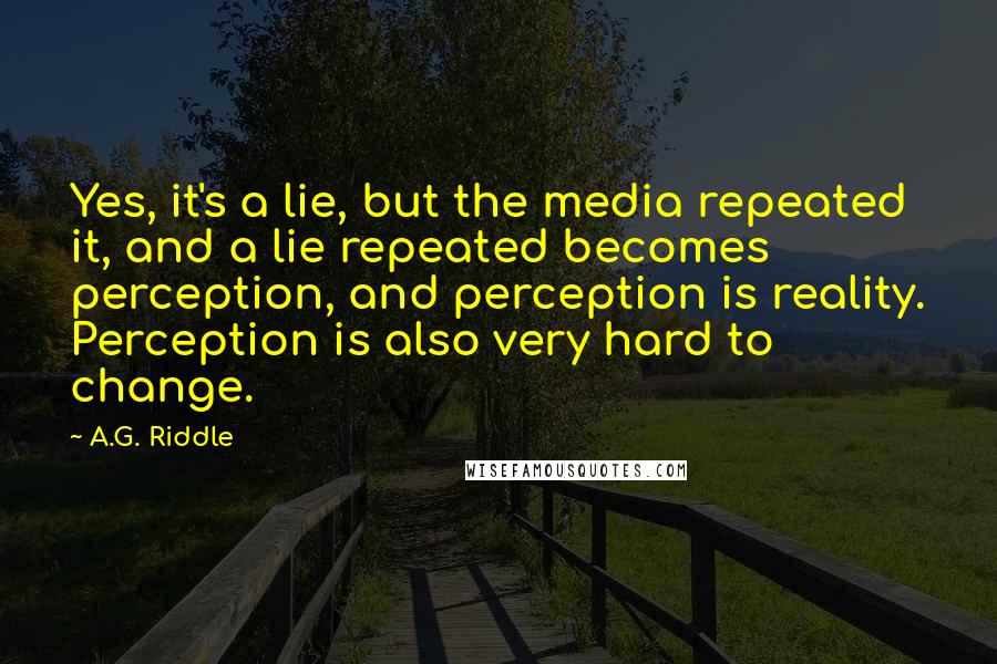 A.G. Riddle Quotes: Yes, it's a lie, but the media repeated it, and a lie repeated becomes perception, and perception is reality. Perception is also very hard to change.