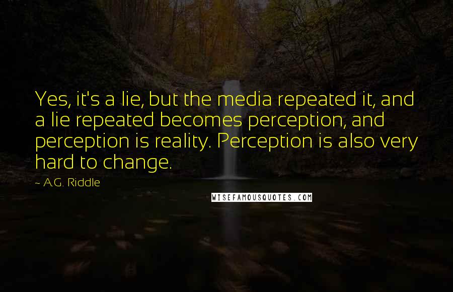 A.G. Riddle Quotes: Yes, it's a lie, but the media repeated it, and a lie repeated becomes perception, and perception is reality. Perception is also very hard to change.