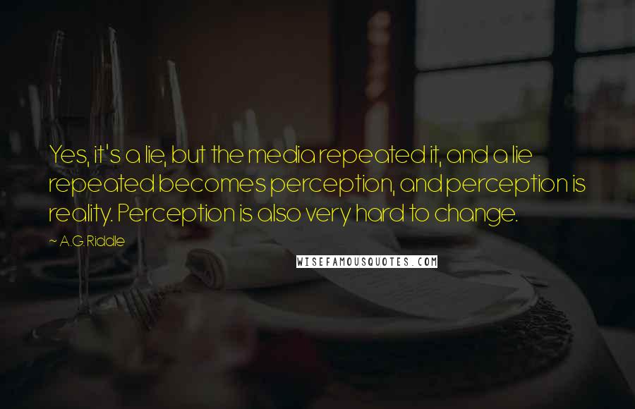 A.G. Riddle Quotes: Yes, it's a lie, but the media repeated it, and a lie repeated becomes perception, and perception is reality. Perception is also very hard to change.