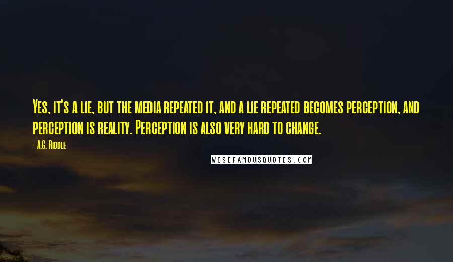 A.G. Riddle Quotes: Yes, it's a lie, but the media repeated it, and a lie repeated becomes perception, and perception is reality. Perception is also very hard to change.