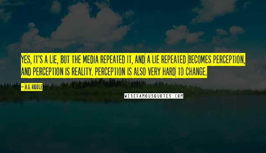 A.G. Riddle Quotes: Yes, it's a lie, but the media repeated it, and a lie repeated becomes perception, and perception is reality. Perception is also very hard to change.