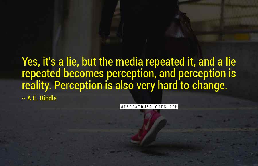 A.G. Riddle Quotes: Yes, it's a lie, but the media repeated it, and a lie repeated becomes perception, and perception is reality. Perception is also very hard to change.
