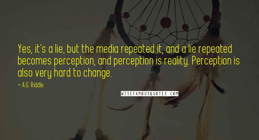 A.G. Riddle Quotes: Yes, it's a lie, but the media repeated it, and a lie repeated becomes perception, and perception is reality. Perception is also very hard to change.