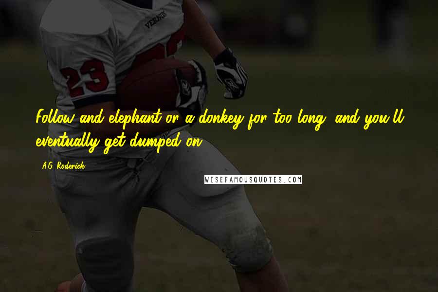 A.G. Roderick Quotes: Follow and elephant or a donkey for too long, and you'll eventually get dumped on.