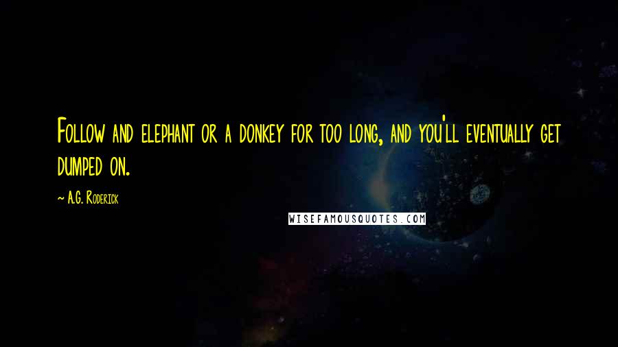 A.G. Roderick Quotes: Follow and elephant or a donkey for too long, and you'll eventually get dumped on.