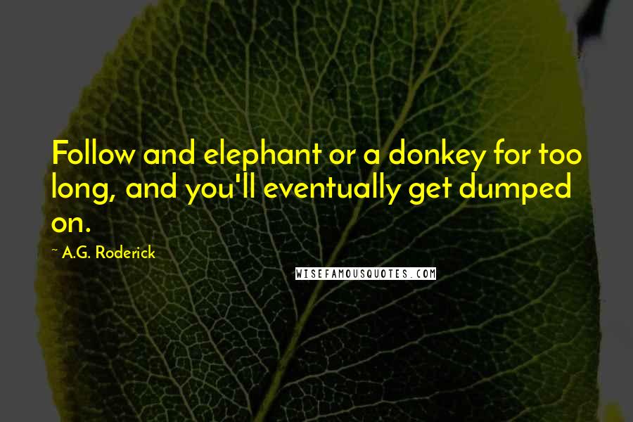 A.G. Roderick Quotes: Follow and elephant or a donkey for too long, and you'll eventually get dumped on.
