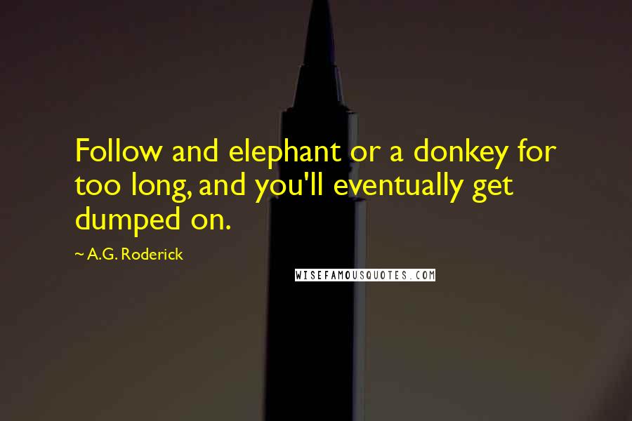 A.G. Roderick Quotes: Follow and elephant or a donkey for too long, and you'll eventually get dumped on.