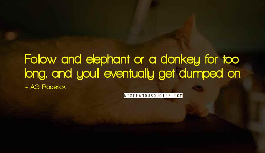 A.G. Roderick Quotes: Follow and elephant or a donkey for too long, and you'll eventually get dumped on.