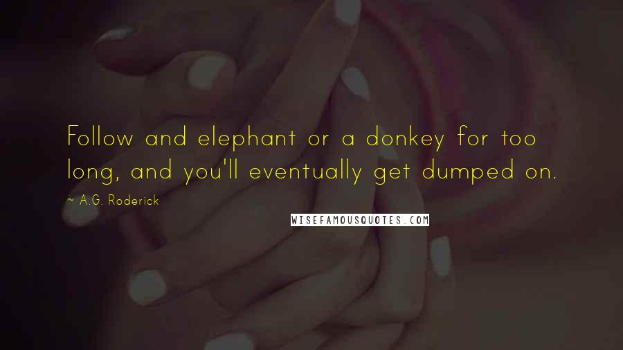 A.G. Roderick Quotes: Follow and elephant or a donkey for too long, and you'll eventually get dumped on.