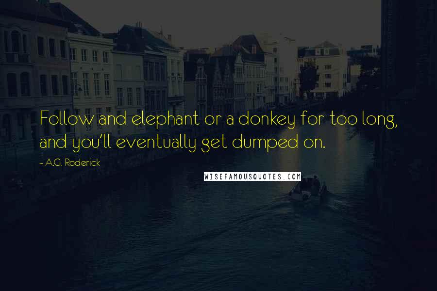 A.G. Roderick Quotes: Follow and elephant or a donkey for too long, and you'll eventually get dumped on.