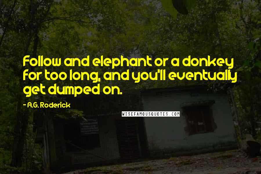 A.G. Roderick Quotes: Follow and elephant or a donkey for too long, and you'll eventually get dumped on.