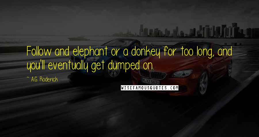 A.G. Roderick Quotes: Follow and elephant or a donkey for too long, and you'll eventually get dumped on.