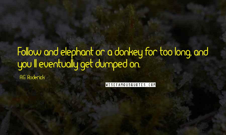 A.G. Roderick Quotes: Follow and elephant or a donkey for too long, and you'll eventually get dumped on.